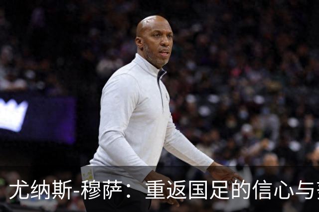 尤纳斯-穆萨：重返国足的信心与努力的回报